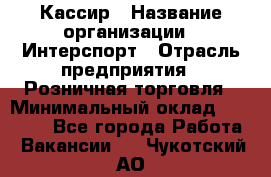 Кассир › Название организации ­ Интерспорт › Отрасль предприятия ­ Розничная торговля › Минимальный оклад ­ 15 000 - Все города Работа » Вакансии   . Чукотский АО